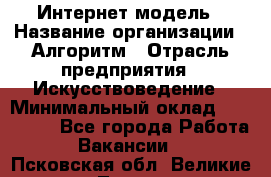 Интернет-модель › Название организации ­ Алгоритм › Отрасль предприятия ­ Искусствоведение › Минимальный оклад ­ 160 000 - Все города Работа » Вакансии   . Псковская обл.,Великие Луки г.